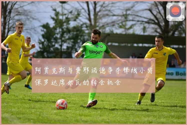 阿贾克斯与费耶诺德争夺锋线小将保罗达席尔瓦的转会机会