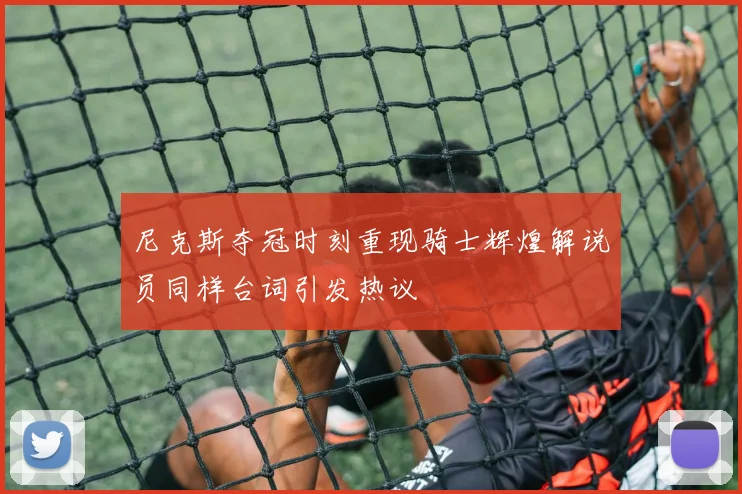尼克斯夺冠时刻重现骑士辉煌解说员同样台词引发热议