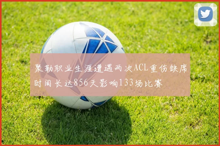 聚勒职业生涯遭遇两次ACL重伤缺席时间长达856天影响133场比赛