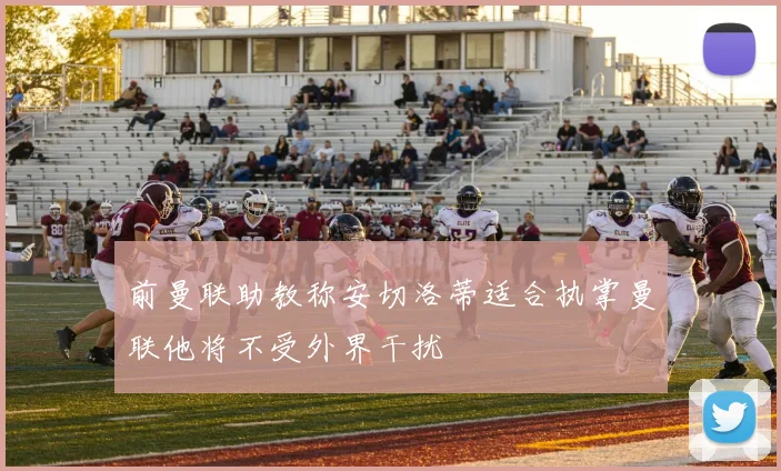 前曼联助教称安切洛蒂适合执掌曼联他将不受外界干扰