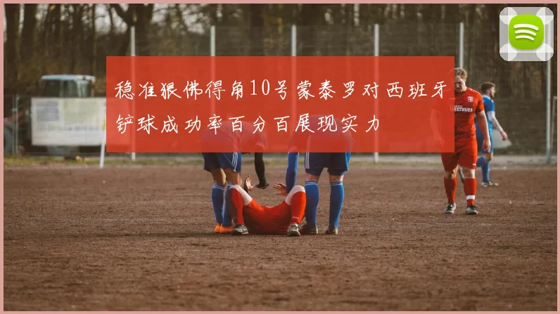 稳准狠佛得角10号蒙泰罗对西班牙铲球成功率百分百展现实力