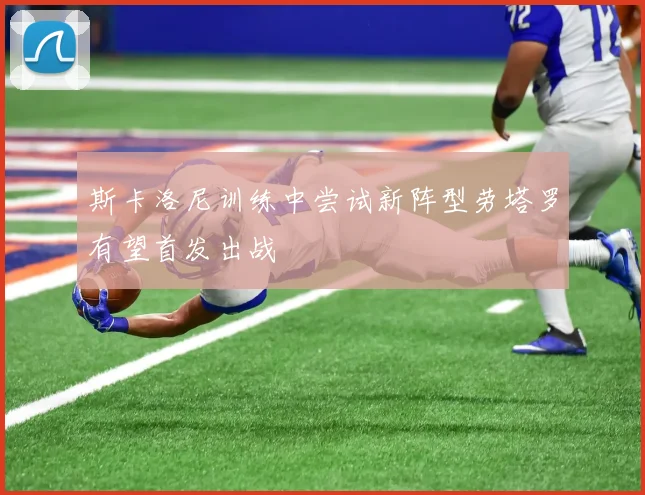 斯卡洛尼训练中尝试新阵型劳塔罗有望首发出战