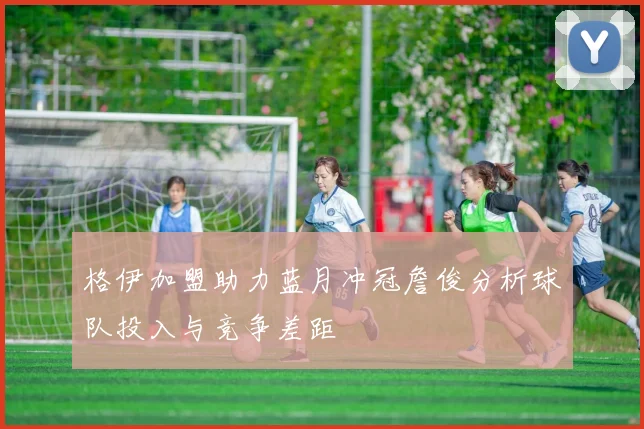 格伊加盟助力蓝月冲冠詹俊分析球队投入与竞争差距