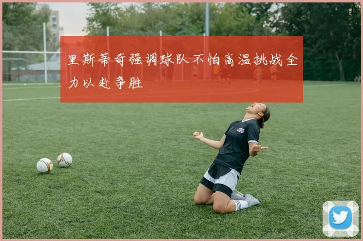 里斯蒂奇强调球队不怕高温挑战全力以赴争胜