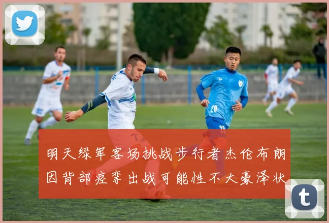 明天绿军客场挑战步行者杰伦布朗因背部痉挛出战可能性不大豪泽状态成疑