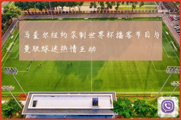 马奎尔纽约录制世界杯播客节目与曼联球迷热情互动
