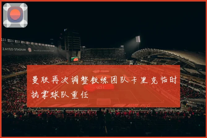 曼联再次调整教练团队卡里克临时执掌球队重任