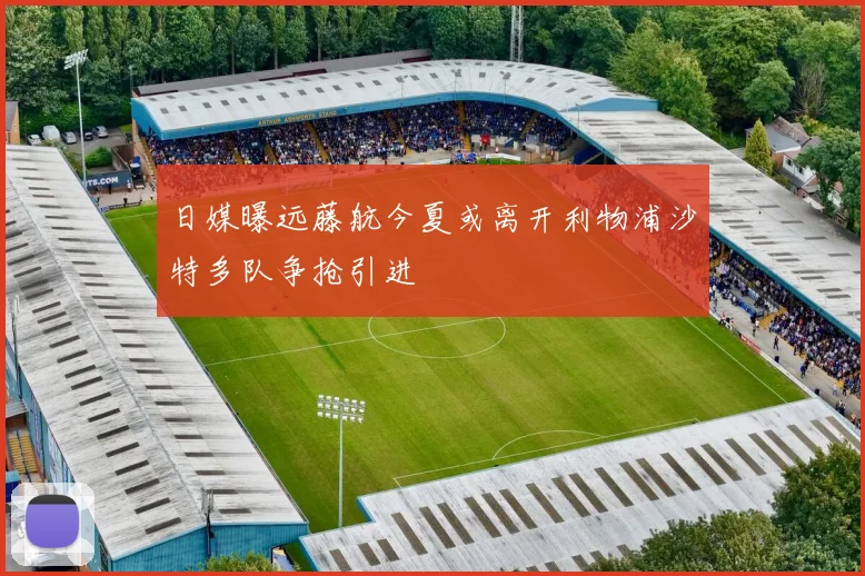 日媒曝远藤航今夏或离开利物浦沙特多队争抢引进