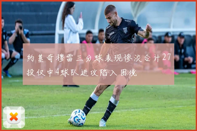 约基奇穆雷三分球表现惨淡合计27投仅中4球队进攻陷入困境