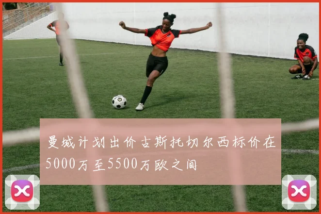 曼城计划出价古斯托切尔西标价在5000万至5500万欧之间