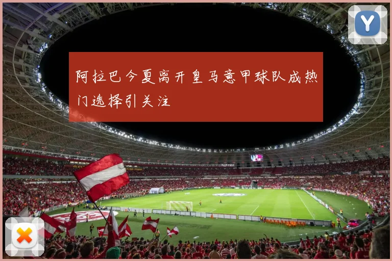阿拉巴今夏离开皇马意甲球队成热门选择引关注