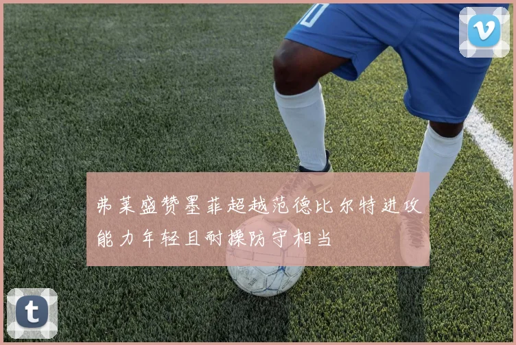 弗莱盛赞墨菲超越范德比尔特进攻能力年轻且耐操防守相当
