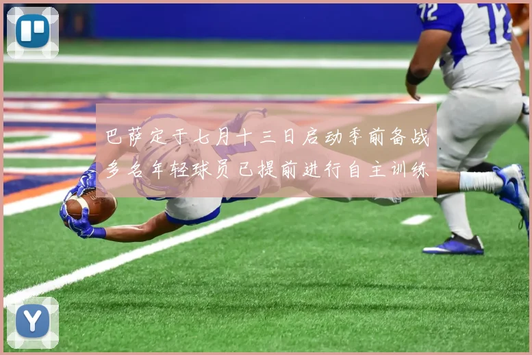 巴萨定于七月十三日启动季前备战多名年轻球员已提前进行自主训练