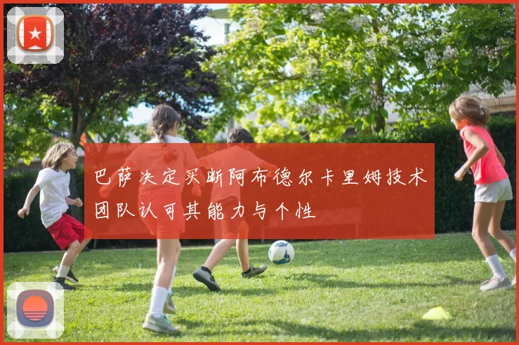 巴萨决定买断阿布德尔卡里姆技术团队认可其能力与个性