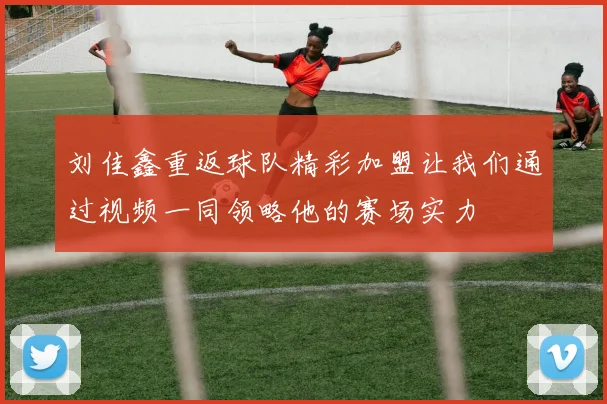 刘佳鑫重返球队精彩加盟让我们通过视频一同领略他的赛场实力