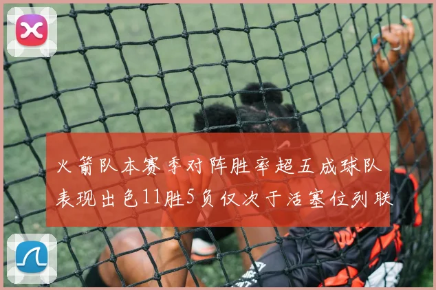 火箭队本赛季对阵胜率超五成球队表现出色11胜5负仅次于活塞位列联盟第二