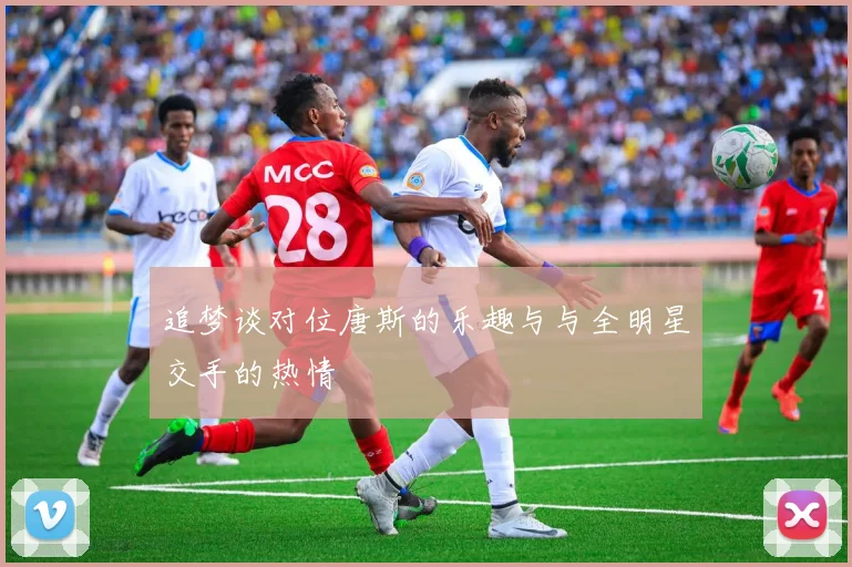 追梦谈对位唐斯的乐趣与与全明星交手的热情