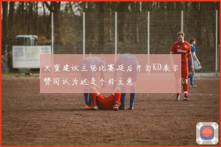 火蜜建议主场比赛延后开打KD表示赞同认为这是个好主意