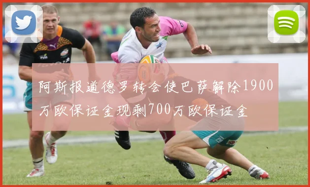 阿斯报道德罗转会使巴萨解除1900万欧保证金现剩700万欧保证金
