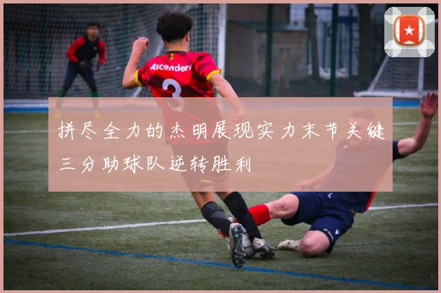 拼尽全力的杰明展现实力末节关键三分助球队逆转胜利