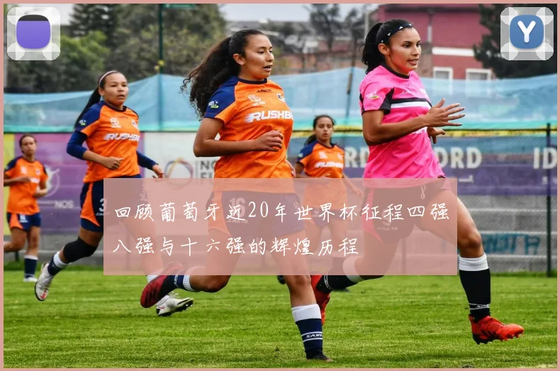 回顾葡萄牙近20年世界杯征程四强八强与十六强的辉煌历程