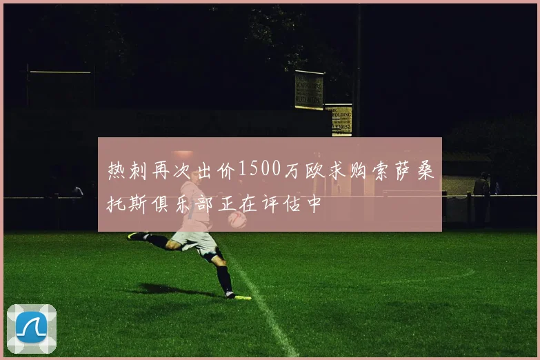 热刺再次出价1500万欧求购索萨桑托斯俱乐部正在评估中